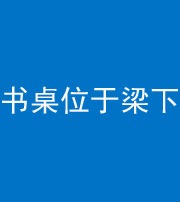 淮南阴阳风水化煞一百四十九——书桌位于梁下
