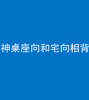 淮南阴阳风水化煞一百六十八——神桌座向和宅向相背