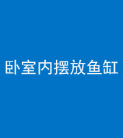 淮南阴阳风水化煞一百四十七——卧室内摆放鱼缸